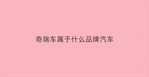 奇瑞车属于什么品牌汽车(奇瑞是什么品牌汽车)