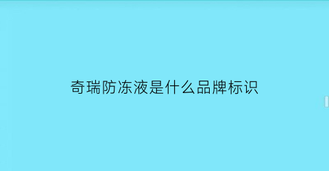 奇瑞防冻液是什么品牌标识(奇瑞防冻液是什么品牌标识的)