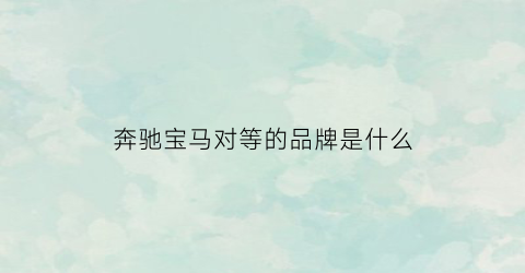 奔驰宝马对等的品牌是什么(奔驰和宝马车)