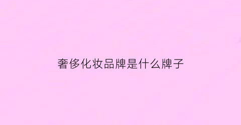 奢侈化妆品牌是什么牌子(奢侈化妆品品牌有哪些)