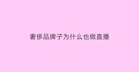 奢侈品牌子为什么也做直播(直播奢侈品牌为什么那么便宜)