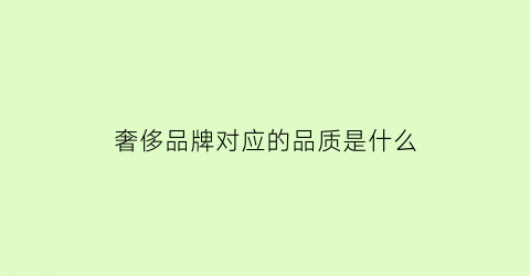 奢侈品牌对应的品质是什么(奢侈品牌各自特点)