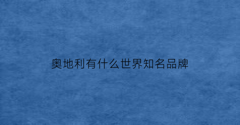 奥地利有什么世界知名品牌(奥地利有什么世界知名品牌吗)