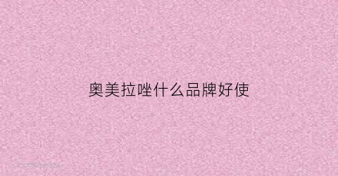 奥美拉唑什么品牌好使(奥美拉唑什么品牌的好用)