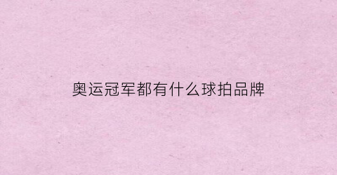 奥运冠军都有什么球拍品牌(奥运冠军运动品牌)