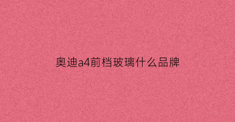 奥迪a4前档玻璃什么品牌(奥迪a4前档玻璃什么品牌好)