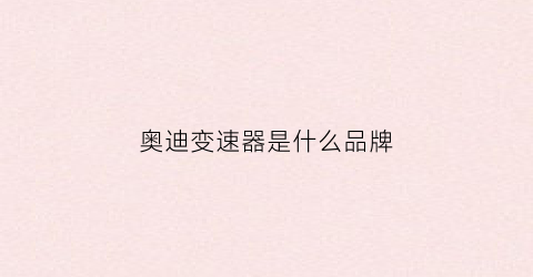 奥迪变速器是什么品牌(奥迪的变速箱什么牌子)