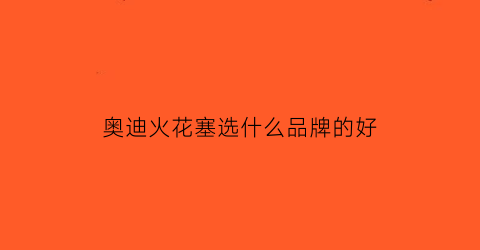 奥迪火花塞选什么品牌的好(奥迪火花塞用什么牌子)