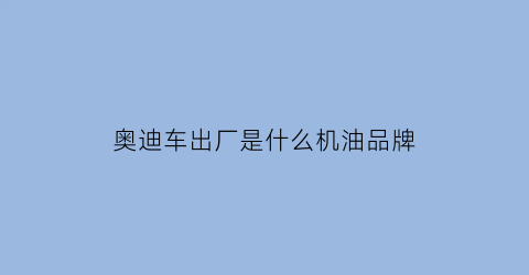 奥迪车出厂是什么机油品牌(奥迪车出厂是什么机油品牌的车)