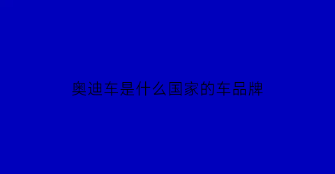 奥迪车是什么国家的车品牌(奥迪车是哪个国家的品牌)