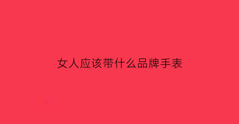 女人应该带什么品牌手表(女人带什么品牌的手表好)