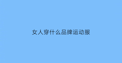 女人穿什么品牌运动服(女生穿什么运动品牌好看)