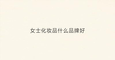 女士化妆品什么品牌好(女士化妆品牌哪个好)
