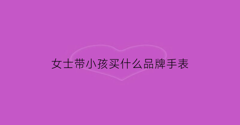 女士带小孩买什么品牌手表(女生带孩子适合什么车)