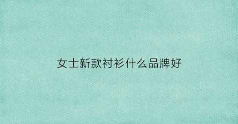 女士新款衬衫什么品牌好(女士新款衬衫什么品牌好穿)