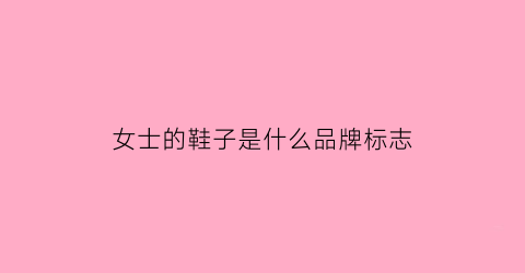 女士的鞋子是什么品牌标志(女士品牌鞋子有哪些牌子)