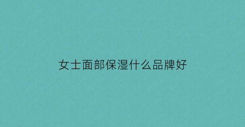 女士面部保湿什么品牌好(女士面部保湿什么品牌好一点)