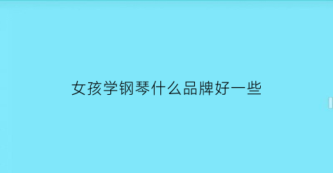 女孩学钢琴什么品牌好一些(女孩子学钢琴好)