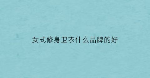 女式修身卫衣什么品牌的好(女式卫衣哪个牌子质量好并且时尚)