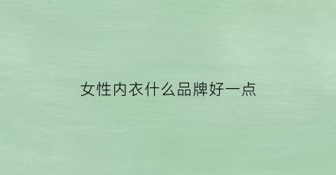女性内衣什么品牌好一点(女性内衣什么品牌好一点的)