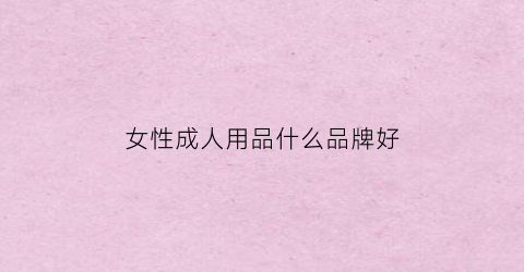 女性成人用品什么品牌好(女性成人用品什么品牌好些)