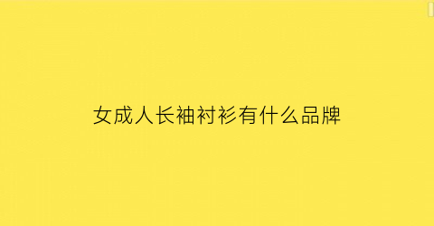 女成人长袖衬衫有什么品牌(2021新款女式长袖衬衫)