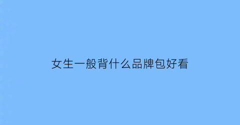 女生一般背什么品牌包好看(女生背什么包更显气质)