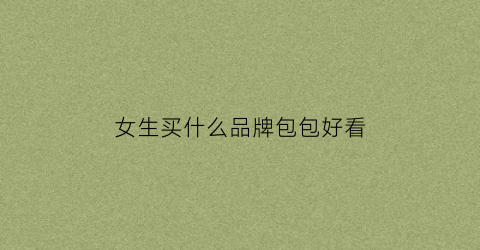 女生买什么品牌包包好看(女生买包什么牌子好)