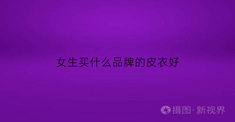 女生买什么品牌的皮衣好(女皮衣品牌十大排行榜)