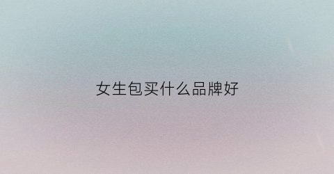 女生包买什么品牌好(女生包什么牌子的好)