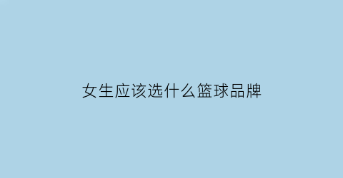 女生应该选什么篮球品牌(女生应该选什么篮球品牌好)