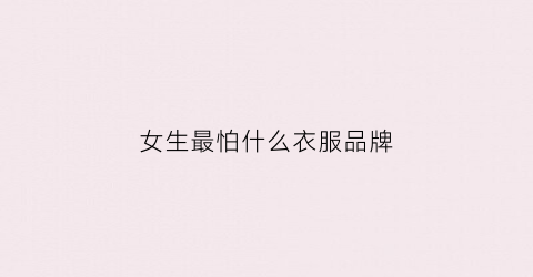 女生最怕什么衣服品牌(女生最怕是什么)