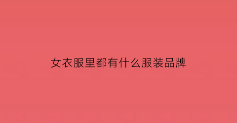 女衣服里都有什么服装品牌(女衣服牌子有哪些牌子)