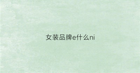女装品牌e什么ni(e+女装是几线品牌)