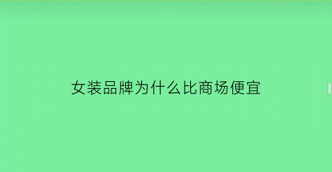 女装品牌为什么比商场便宜(品牌女装为什么那么贵)