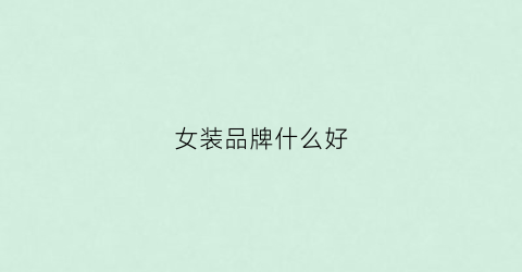 女装品牌什么好(女装品牌哪些好)