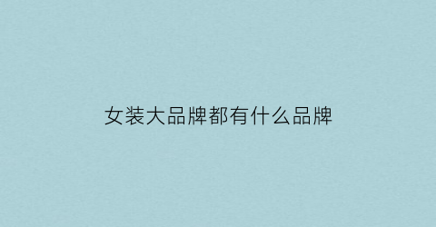 女装大品牌都有什么品牌(女装大气品牌)
