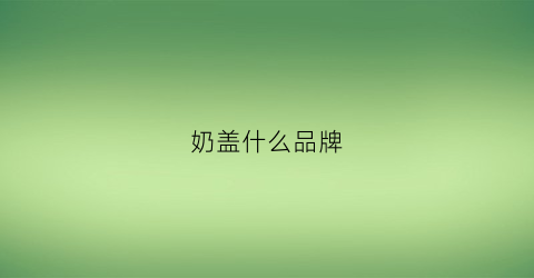 奶盖什么品牌(奶盖排行)