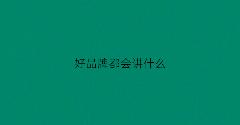 好品牌都会讲什么(好品牌的作用)