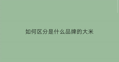 如何区分是什么品牌的大米(怎样区别大米的品质的好坏)