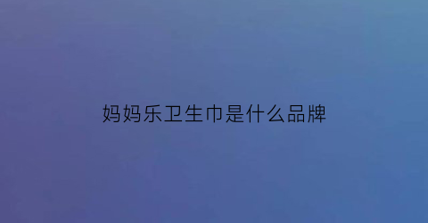 妈妈乐卫生巾是什么品牌(妈妈乐卫生巾怎么样)