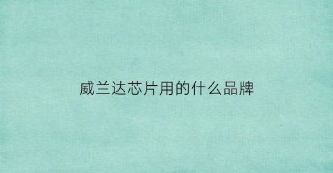 威兰达芯片用的什么品牌(威兰达是基于哪一平台打造的)