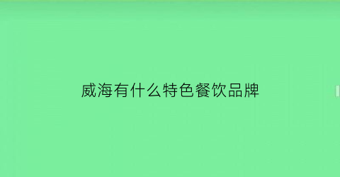 威海有什么特色餐饮品牌(山东威海十大餐饮)