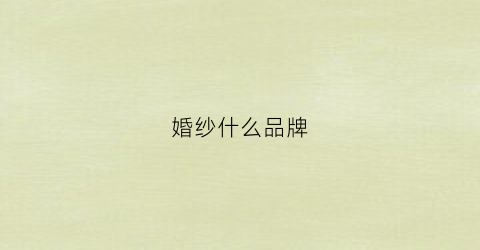 婚纱什么品牌(婚纱什么品牌好一点)