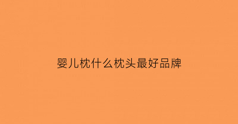 婴儿枕什么枕头最好品牌(婴儿枕头买什么牌子的好)