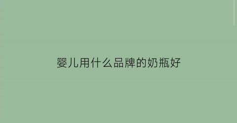 婴儿用什么品牌的奶瓶好(婴儿用什么牌子奶瓶)