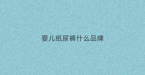 婴儿纸尿裤什么品牌(婴儿纸尿裤什么品牌好)