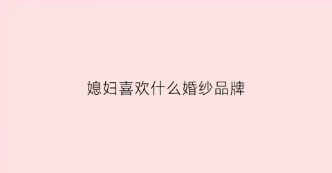 媳妇喜欢什么婚纱品牌(媳妇儿喜欢什么)
