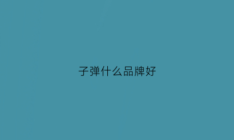 子弹什么品牌好(子弹啥材质)