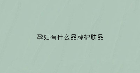 孕妇有什么品牌护肤品(孕妇有哪些护肤品品牌)